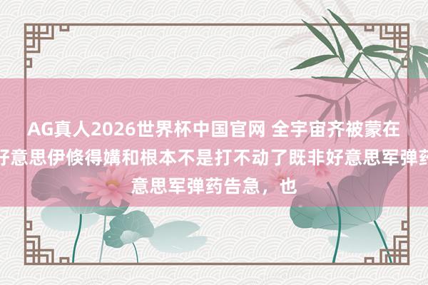AG真人2026世界杯中国官网 全宇宙齐被蒙在饱读里!好意思伊倏得媾和根本不是打不动了既非好意思军弹药告急,也