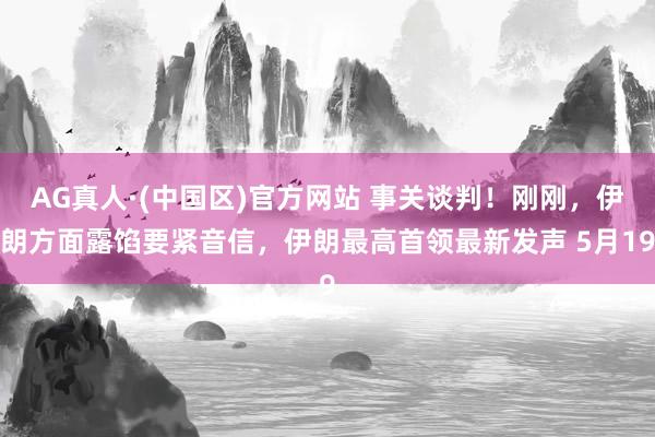 AG真人·(中国区)官方网站 事关谈判!刚刚,伊朗方面露馅要紧音信,伊朗最高首领最新发声 5月19