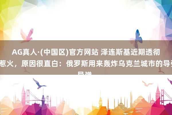 AG真人·(中国区)官方网站 泽连斯基近期透彻被惹火,原因很直白:俄罗斯用来轰炸乌克兰城市的导弹,