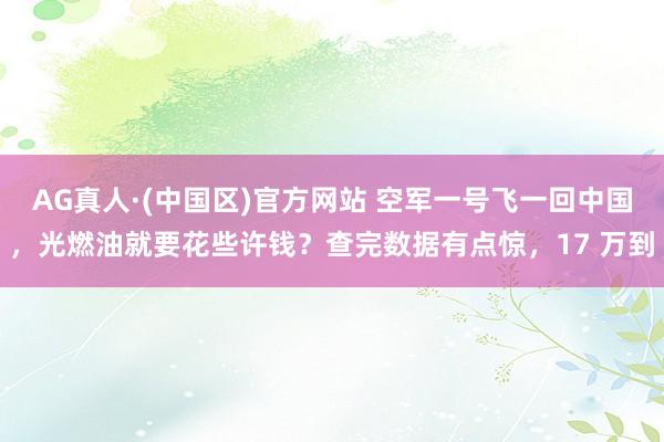 AG真人·(中国区)官方网站 空军一号飞一回中国,光燃油就要花些许钱?查完数据有点惊,17 万到