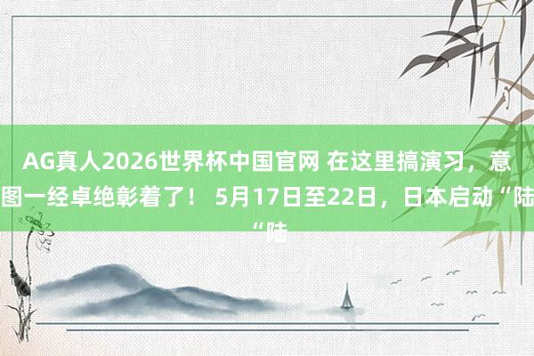 AG真人2026世界杯中国官网 在这里搞演习，意图一经卓绝彰着了！ 5月17日至22日，日本启动“陆
