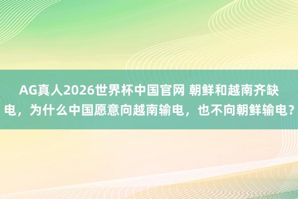AG真人2026世界杯中国官网 朝鲜和越南齐缺电,为什么中国愿意向越南输电,也不向朝鲜输电?