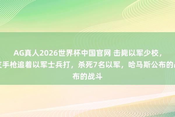 AG真人2026世界杯中国官网 击毙以军少校,一支手枪追着以军士兵打,杀死7名以军,哈马斯公布的战斗