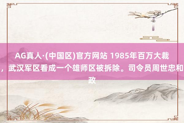 AG真人·(中国区)官方网站 1985年百万大裁军，武汉军区看成一个雄师区被拆除。司令员周世忠和政