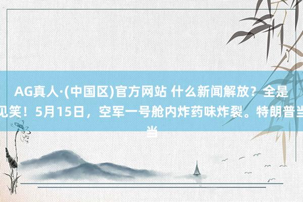 AG真人·(中国区)官方网站 什么新闻解放?全是见笑!5月15日,空军一号舱内炸药味炸裂。特朗普当
