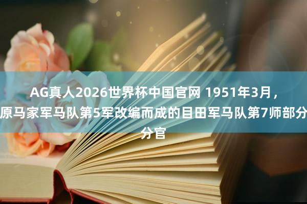 AG真人2026世界杯中国官网 1951年3月,由原马家军马队第5军改编而成的目田军马队第7师部分官
