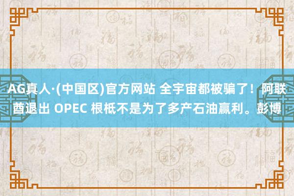 AG真人·(中国区)官方网站 全宇宙都被骗了!阿联酋退出 OPEC 根柢不是为了多产石油赢利。彭博