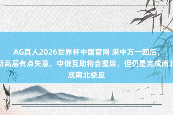 AG真人2026世界杯中国官网 来中方一回后,俄罗斯高层有点失意,中俄互助将会握续,但仍是完成南北极反