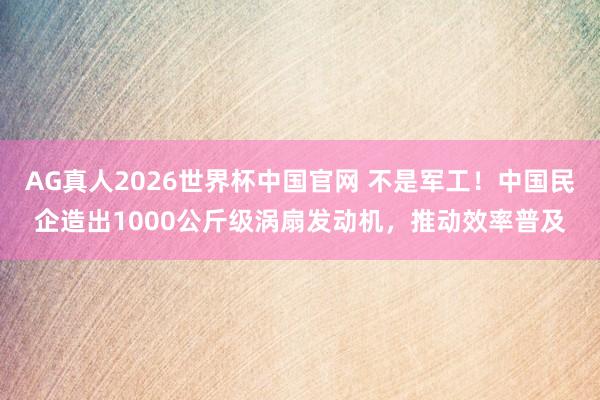 AG真人2026世界杯中国官网 不是军工！中国民企造出1000公斤级涡扇发动机，推动效率普及