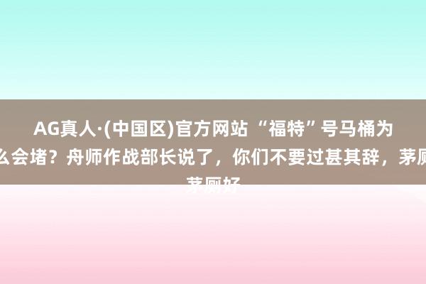 AG真人·(中国区)官方网站 “福特”号马桶为什么会堵?舟师作战部长说了,你们不要过甚其辞,茅厕好