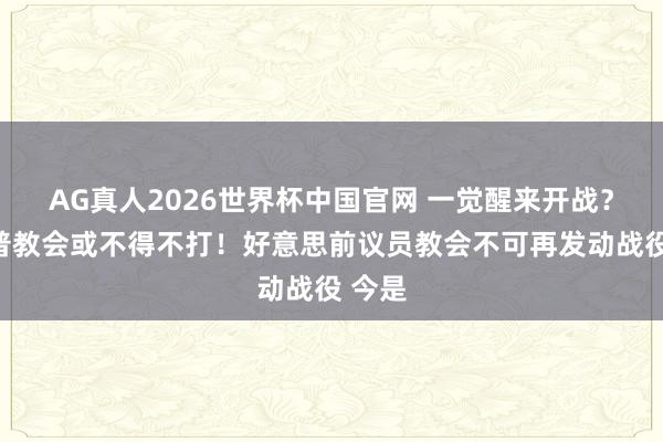 AG真人2026世界杯中国官网 一觉醒来开战?特朗普教会或不得不打!好意思前议员教会不可再发动战役 今是