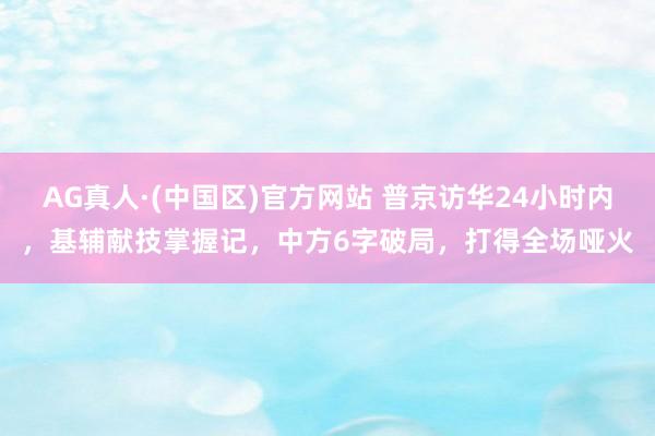 AG真人·(中国区)官方网站 普京访华24小时内,基辅献技掌握记,中方6字破局,打得全场哑火