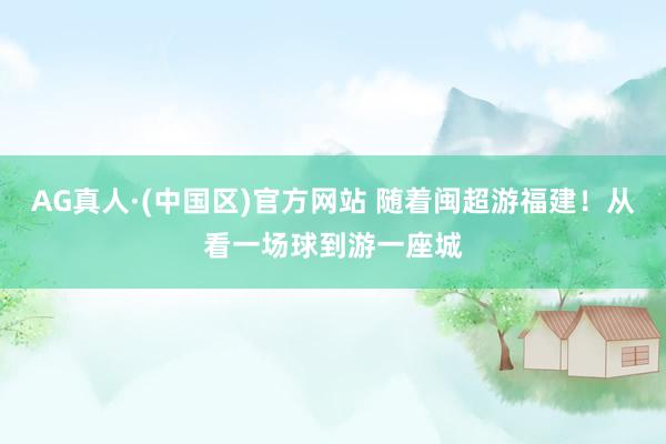AG真人·(中国区)官方网站 随着闽超游福建!从看一场球到游一座城