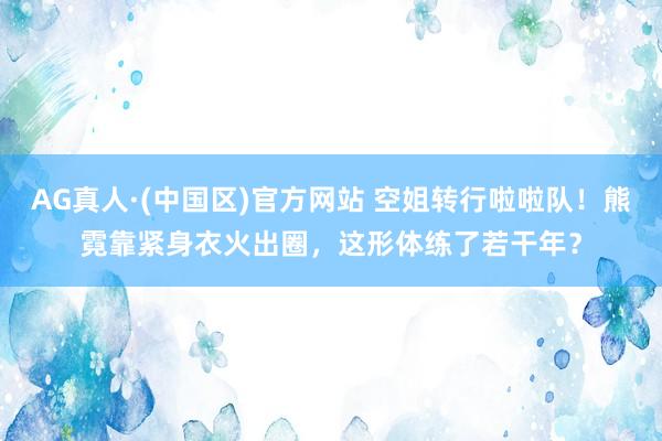 AG真人·(中国区)官方网站 空姐转行啦啦队!熊霓靠紧身衣火出圈,这形体练了若干年?