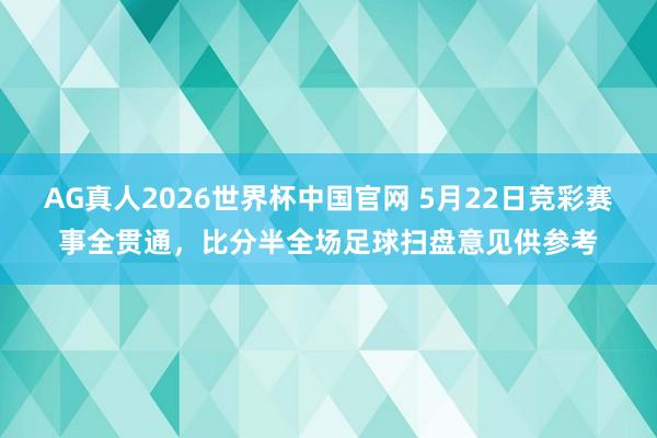 AG真人2026世界杯中国官网 5月22日竞彩赛事全贯通，<a href=