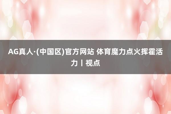 AG真人·(中国区)官方网站 体育魔力点火挥霍活力丨视点