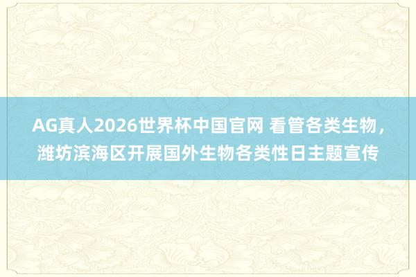 AG真人2026世界杯中国官网 看管各类生物，潍坊滨海区开展国外生物各类性日主题宣传