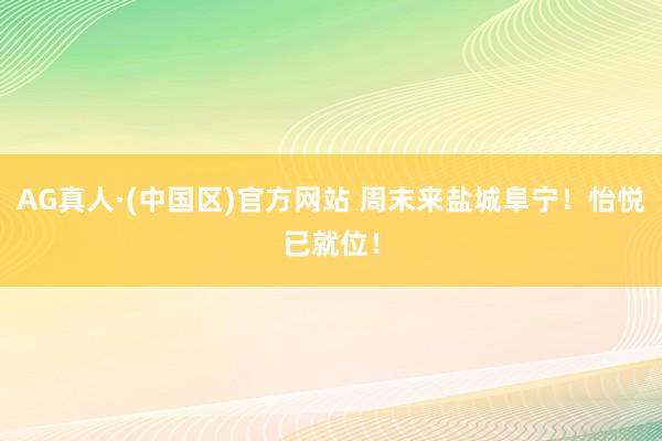 AG真人·(中国区)官方网站 周末来盐城阜宁！怡悦已就位！