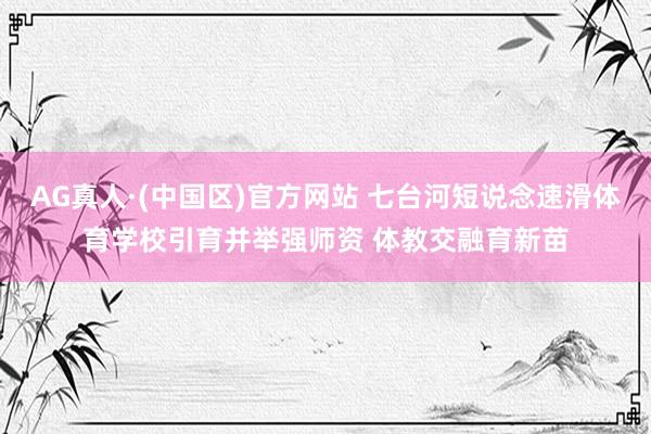 AG真人·(中国区)官方网站 七台河短说念速滑体育学校引育并举强师资 体教交融育新苗