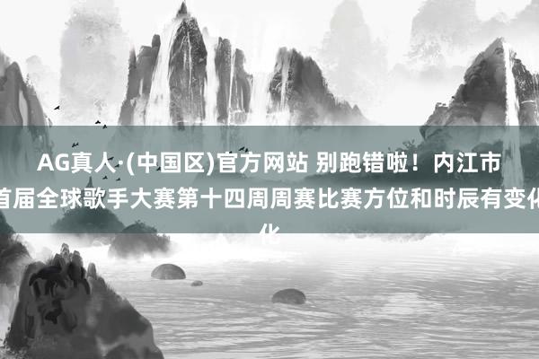 AG真人·(中国区)官方网站 别跑错啦!内江市首届全球歌手大赛第十四周周赛比赛方位和时辰有变化