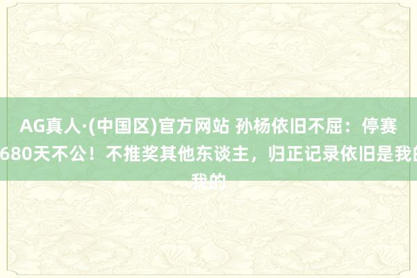 AG真人·(中国区)官方网站 孙杨依旧不屈:停赛1680天不公!不推奖其他东谈主,归正记录依旧是我的