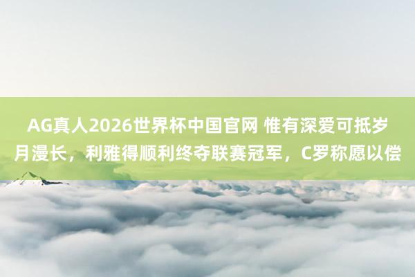 AG真人2026世界杯中国官网 惟有深爱可抵岁月漫长,利雅得顺利终夺联赛冠军,C罗称愿以偿
