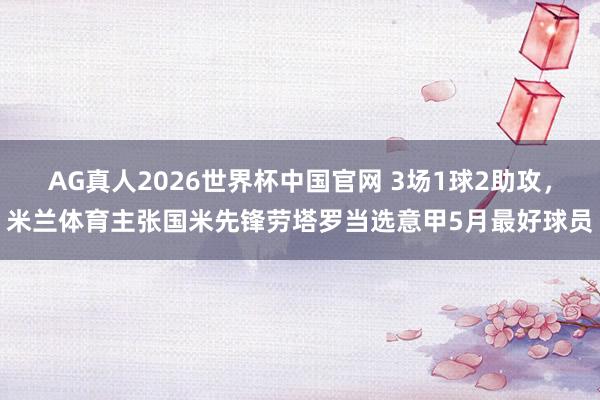 AG真人2026世界杯中国官网 3场1球2助攻,米兰体育主张国米先锋劳塔罗当选意甲5月最好球员