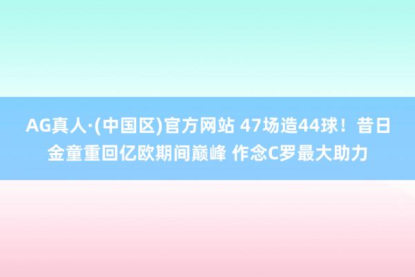 AG真人·(中国区)官方网站 47场造44球!昔日金童重回亿欧期间巅峰 作念C罗最大助力