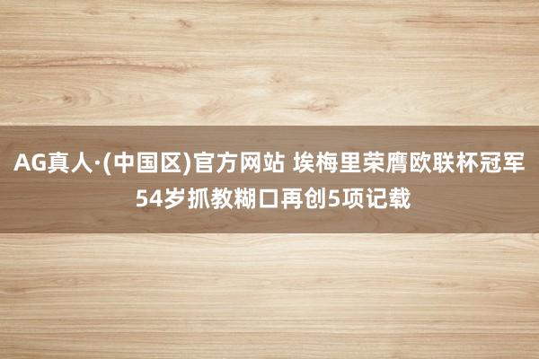 AG真人·(中国区)官方网站 埃梅里荣膺欧联杯冠军 54岁抓教糊口再创5项记载