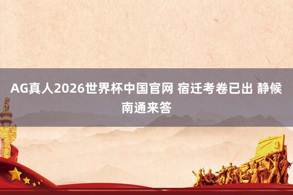 AG真人2026世界杯中国官网 宿迁考卷已出 静候南通来答