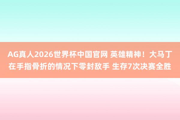 AG真人2026世界杯中国官网 英雄精神!大马丁在手指骨折的情况下零封敌手 生存7次决赛全胜