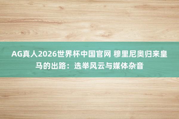 AG真人2026世界杯中国官网 穆里尼奥归来皇马的出路:选举风云与媒体杂音