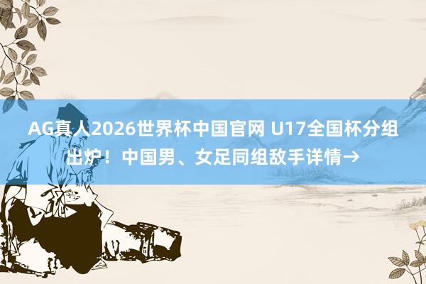 AG真人2026世界杯中国官网 U17全国杯分组出炉!中国男、女足同组敌手详情→