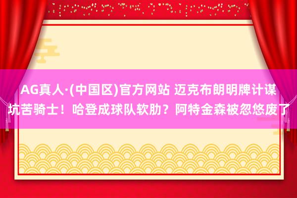 AG真人·(中国区)官方网站 迈克布朗明牌计谋坑苦骑士!哈登成球队软肋?阿特金森被忽悠废了