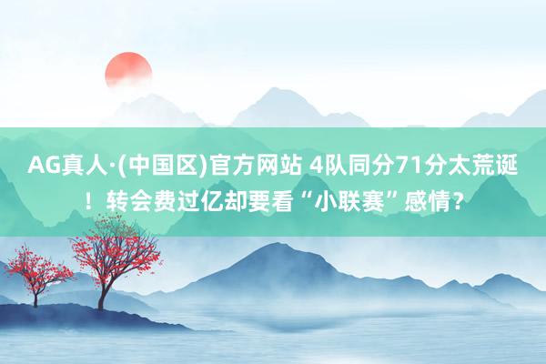 AG真人·(中国区)官方网站 4队同分71分太荒诞!转会费过亿却要看“小联赛”感情?
