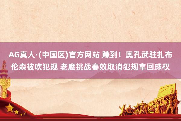 AG真人·(中国区)官方网站 赚到！奥孔武驻扎布伦森被吹犯规 老鹰挑战奏效取消犯规拿回球权