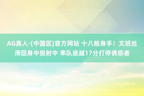 AG真人·(中国区)官方网站 十八般身手！文班丝滑回身中投射中 率队逾越17分打停诱惑者