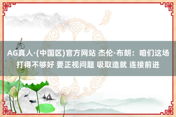 AG真人·(中国区)官方网站 杰伦·布朗:咱们这场打得不够好 要正视问题 吸取造就 连接前进