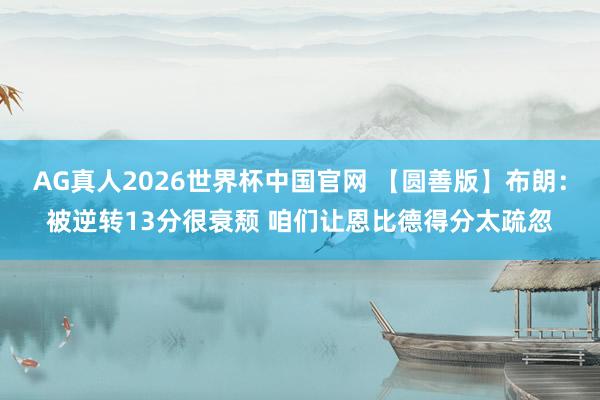 AG真人2026世界杯中国官网 【圆善版】布朗:被逆转13分很衰颓 咱们让恩比德得分太疏忽