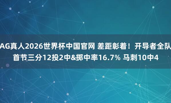 AG真人2026世界杯中国官网 差距彰着！开导者全队首节三分12投2中&掷中率16.7% 马刺10中4