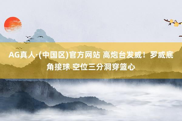 AG真人·(中国区)官方网站 高炮台发威！罗威底角接球 空位三分洞穿篮心