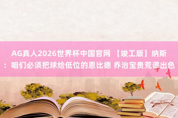 AG真人2026世界杯中国官网 【竣工版】纳斯：咱们必须把球给低位的恩比德 乔治宝贵荒谬出色