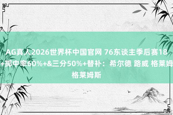 AG真人2026世界杯中国官网 76东谈主季后赛18分+掷中率60%+&三分50%+替补:希尔德 路威 格莱姆斯