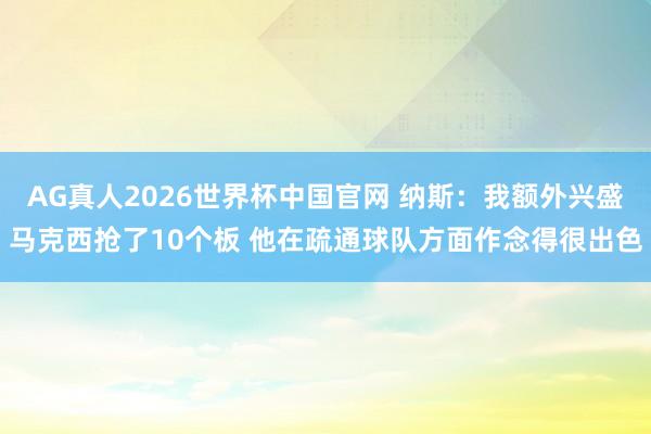 AG真人2026世界杯中国官网 纳斯:我额外兴盛马克西抢了10个板 他在疏通球队方面作念得很出色