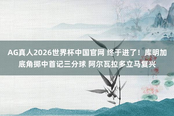 AG真人2026世界杯中国官网 终于进了！库明加底角掷中首记三分球 阿尔瓦拉多立马复兴