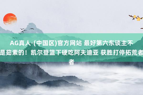 AG真人·(中国区)官方网站 最好第六东谈主不是茹素的！凯尔登篮下硬吃阿夫迪亚 获胜打停拓荒者