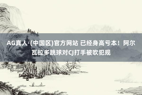 AG真人·(中国区)官方网站 已经身高亏本！阿尔瓦拉多跳球对CJ打手被吹犯规