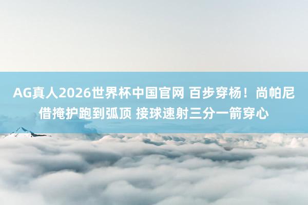 AG真人2026世界杯中国官网 百步穿杨！尚帕尼借掩护跑到弧顶 接球速射三分一箭穿心