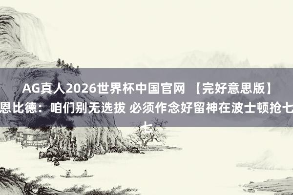 AG真人2026世界杯中国官网 【完好意思版】恩比德：咱们别无选拔 必须作念好留神在波士顿抢七