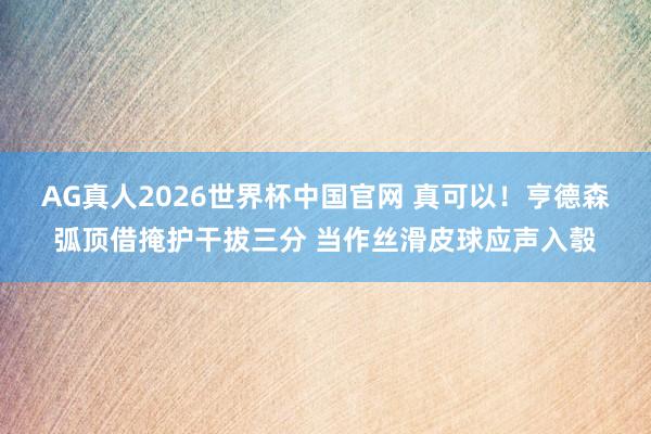 AG真人2026世界杯中国官网 真可以！亨德森弧顶借掩护干拔三分 当作丝滑皮球应声入彀